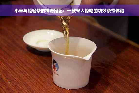 小米与轻轻茶的神奇搭配：一款令人惊艳的功效茶饮体验