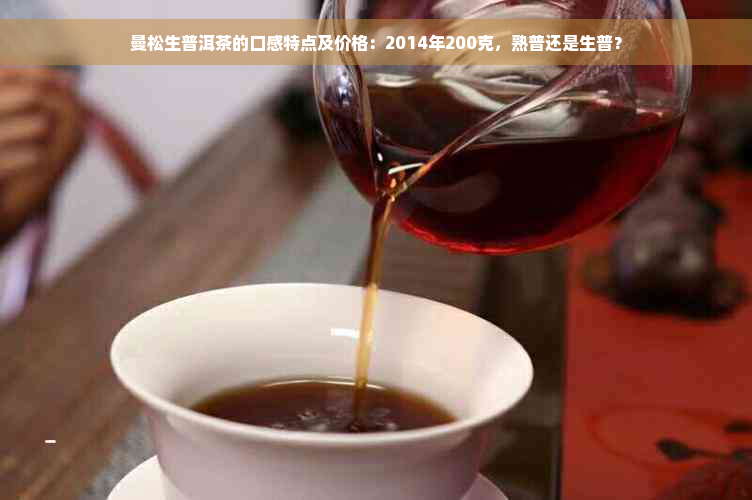 曼松生普洱茶的口感特点及价格：2014年200克，熟普还是生普？