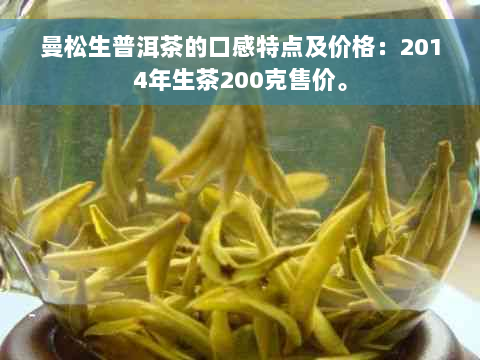 曼松生普洱茶的口感特点及价格：2014年生茶200克售价。