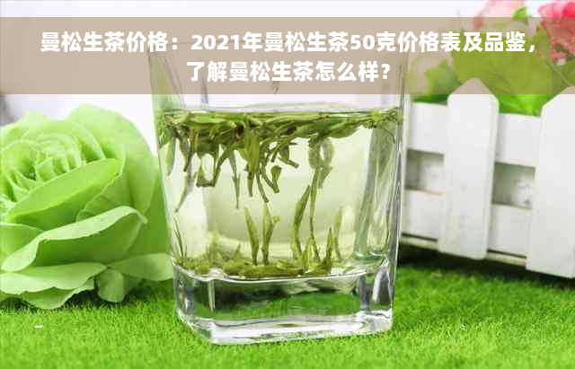 曼松生茶价格：2021年曼松生茶50克价格表及品鉴，了解曼松生茶怎么样？