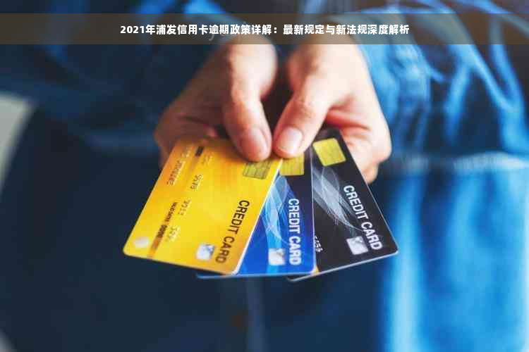 2021年浦发信用卡逾期政策详解：最新规定与新法规深度解析