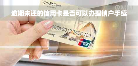 逾期未还的信用卡是否可以办理销户手续
