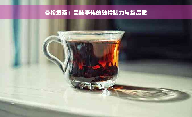 曼松贡茶：品味李伟的独特魅力与越品质
