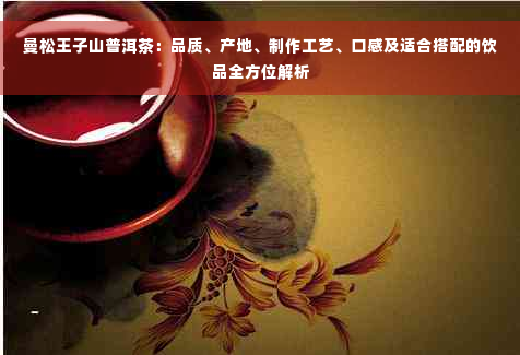 曼松王子山普洱茶：品质、产地、制作工艺、口感及适合搭配的饮品全方位解析