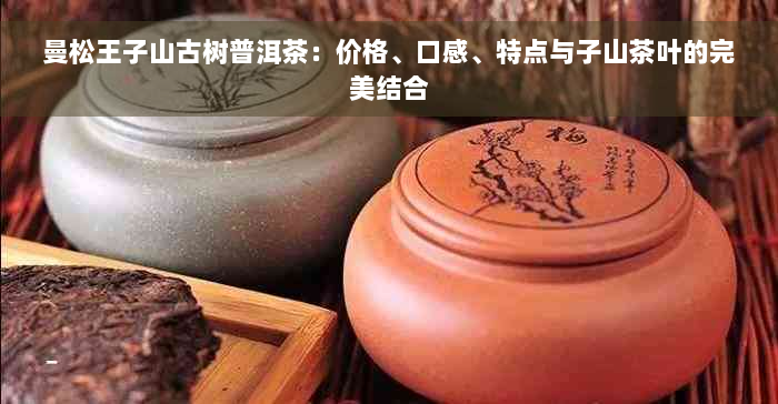 曼松王子山古树普洱茶：价格、口感、特点与子山茶叶的完美结合
