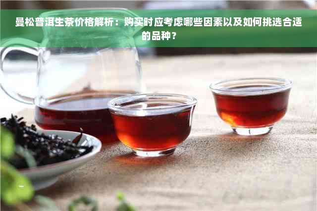曼松普洱生茶价格解析：购买时应考虑哪些因素以及如何挑选合适的品种？