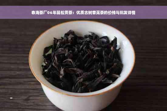 春海茶厂06年曼松贡茶：优质古树普洱茶的价格与批发详情