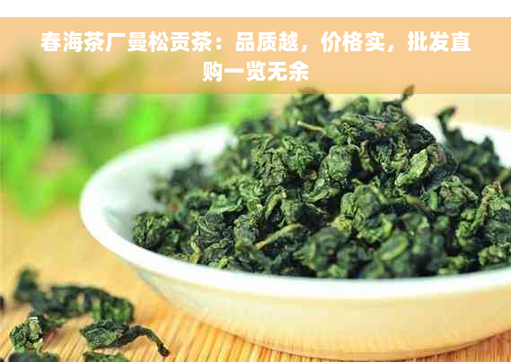 春海茶厂曼松贡茶：品质越，价格实，批发直购一览无余