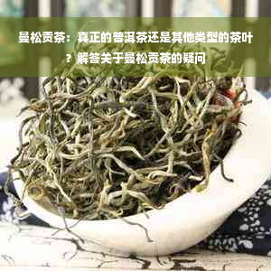 曼松贡茶：真正的普洱茶还是其他类型的茶叶？解答关于曼松贡茶的疑问