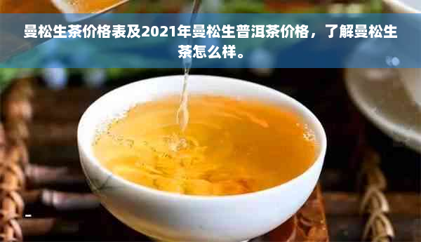 曼松生茶价格表及2021年曼松生普洱茶价格，了解曼松生茶怎么样。