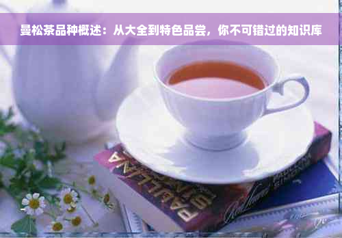 曼松茶品种概述：从大全到特色品尝，你不可错过的知识库