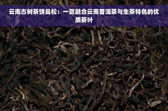 云南古树茶饼曼松：一款融合云南普洱茶与生茶特色的优质茶叶