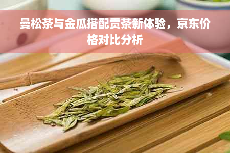 曼松茶与金瓜搭配贡茶新体验，京东价格对比分析