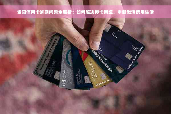 贵阳信用卡逾期问题全解析：如何解决停卡困境，重新激活信用生活