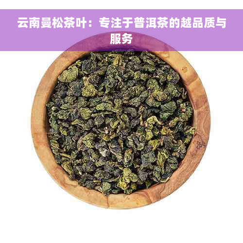 云南曼松茶叶：专注于普洱茶的越品质与服务