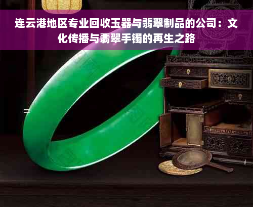 连云港地区专业回收玉器与翡翠制品的公司：文化传播与翡翠手镯的再生之路