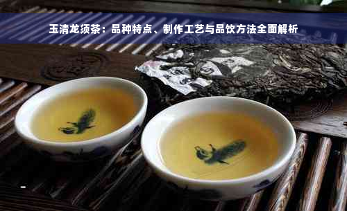 玉清龙须茶：品种特点、制作工艺与品饮方法全面解析