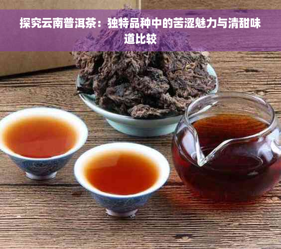 探究云南普洱茶：独特品种中的苦涩魅力与清甜味道比较