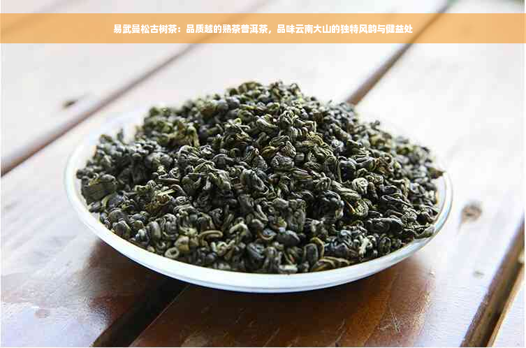 易武曼松古树茶：品质越的熟茶普洱茶，品味云南大山的独特风韵与健益处