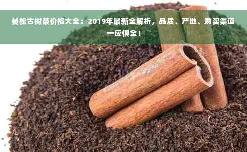 曼松古树茶价格大全：2019年最新全解析，品质、产地、购买渠道一应俱全！