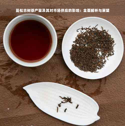 曼松古树茶产量及其对市场供应的影响：全面解析与展望