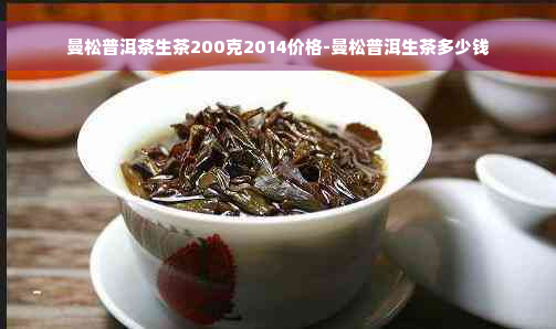 曼松普洱茶生茶200克2014价格-曼松普洱生茶多少钱
