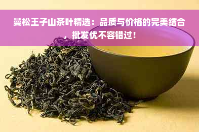曼松王子山茶叶精选：品质与价格的完美结合，批发优不容错过！