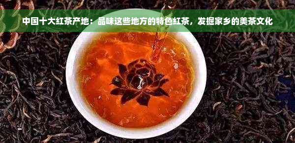 中国十大红茶产地：品味这些地方的特色红茶，发掘家乡的美茶文化