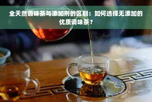 全天然调味茶与添加剂的区别：如何选择无添加的优质调味茶？