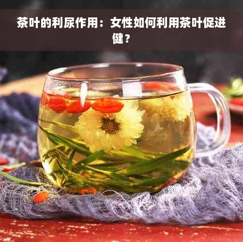茶叶的利尿作用：女性如何利用茶叶促进健？