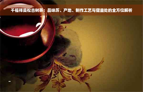 千福祥曼松古树茶：品味历、产地、制作工艺与健益处的全方位解析