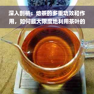 深入剖析：焙茶的多重功效和作用，如何更大限度地利用茶叶的营养价值？