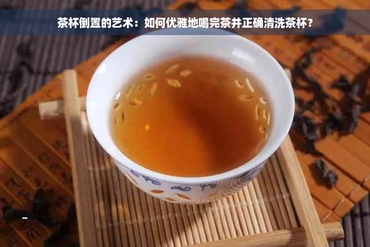 茶杯倒置的艺术：如何优雅地喝完茶并正确清洗茶杯？