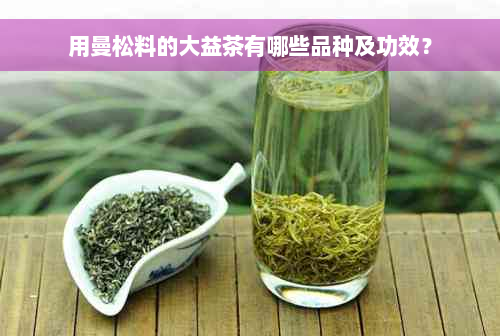 用曼松料的大益茶有哪些品种及功效？