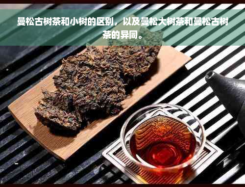 曼松古树茶和小树的区别，以及曼松大树茶和曼松古树茶的异同。