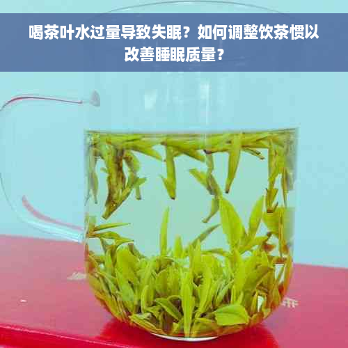 喝茶叶水过量导致失眠？如何调整饮茶惯以改善睡眠质量？