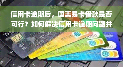 信用卡逾期后，国美易卡借款是否可行？如何解决信用卡逾期问题并顺利借款？