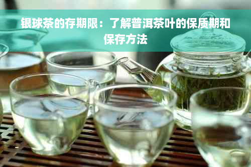 银球茶的存期限：了解普洱茶叶的保质期和保存方法