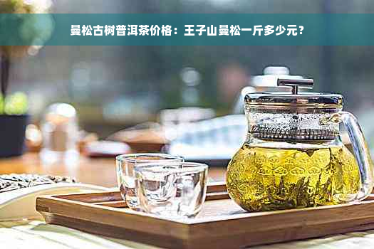 曼松古树普洱茶价格：王子山曼松一斤多少元？