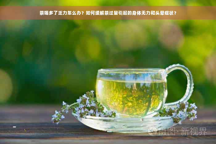茶喝多了乏力怎么办？如何缓解茶过量引起的身体无力和头晕症状？