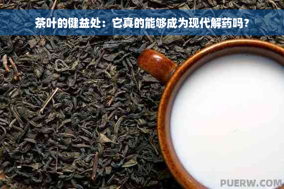 茶叶的健益处：它真的能够成为现代解药吗？