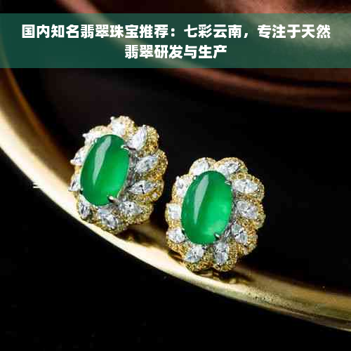 国内知名翡翠珠宝推荐：七彩云南，专注于天然翡翠研发与生产