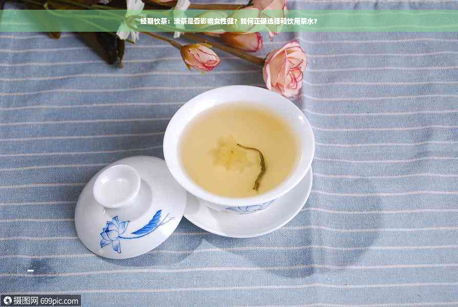 经期饮茶：淡茶是否影响女性健？如何正确选择和饮用茶水？