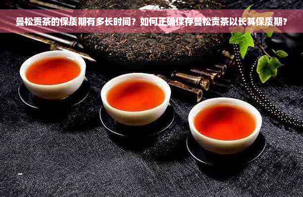 曼松贡茶的保质期有多长时间？如何正确保存曼松贡茶以长其保质期？