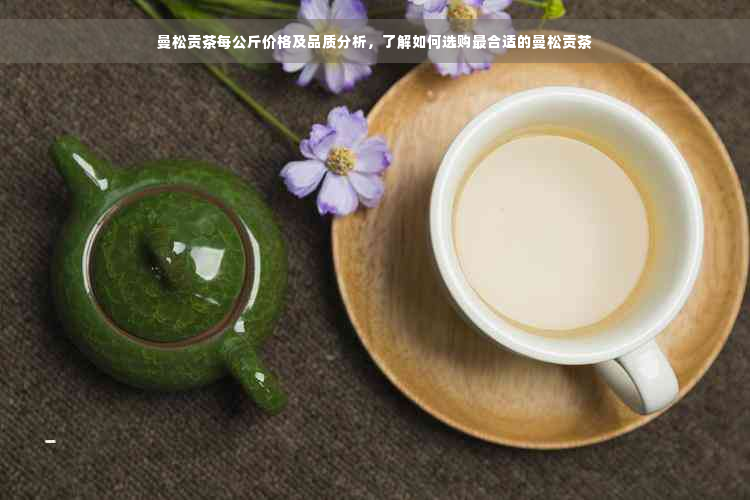 曼松贡茶每公斤价格及品质分析，了解如何选购最合适的曼松贡茶
