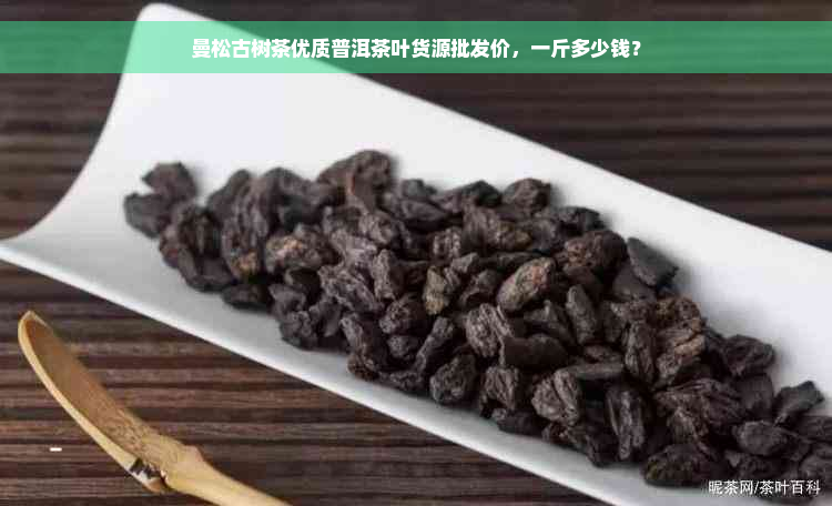 曼松古树茶优质普洱茶叶货源批发价，一斤多少钱？