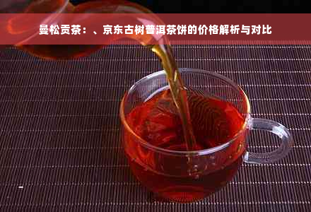 曼松贡茶：、京东古树普洱茶饼的价格解析与对比