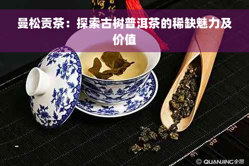 曼松贡茶：探索古树普洱茶的稀缺魅力及价值