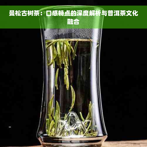 曼松古树茶：口感特点的深度解析与普洱茶文化融合