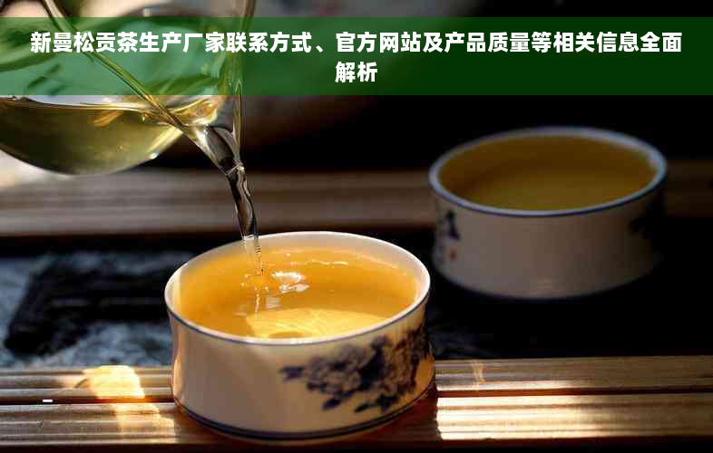 新曼松贡茶生产厂家联系方式、官方网站及产品质量等相关信息全面解析